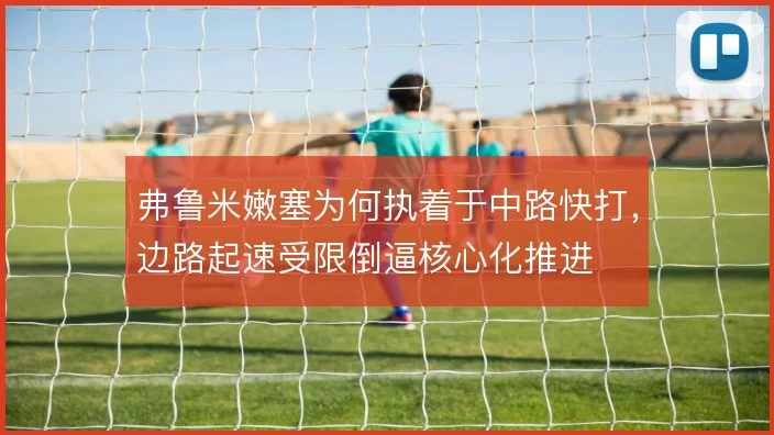 弗鲁米嫩塞为何执着于中路快打，边路起速受限倒逼核心化推进