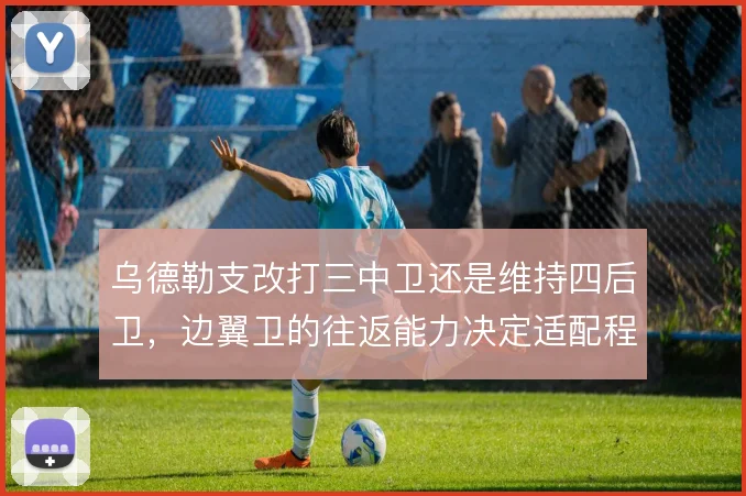 乌德勒支改打三中卫还是维持四后卫，边翼卫的往返能力决定适配程度