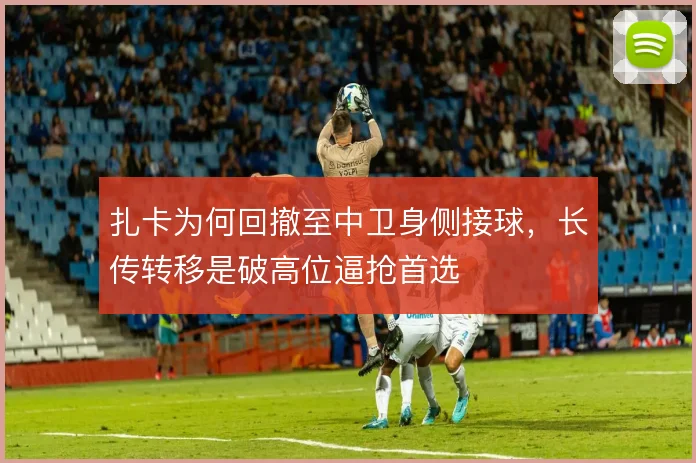 扎卡为何回撤至中卫身侧接球，长传转移是破高位逼抢首选