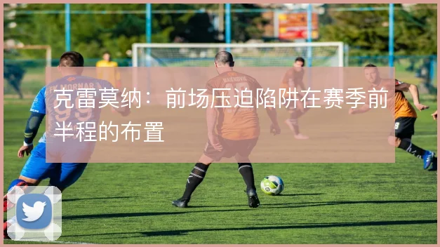 克雷莫纳：前场压迫陷阱在赛季前半程的布置