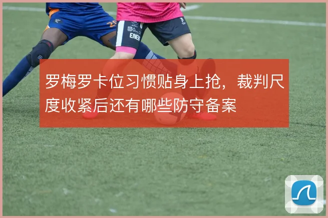 罗梅罗卡位习惯贴身上抢,裁判尺度收紧后还有哪些防守备案