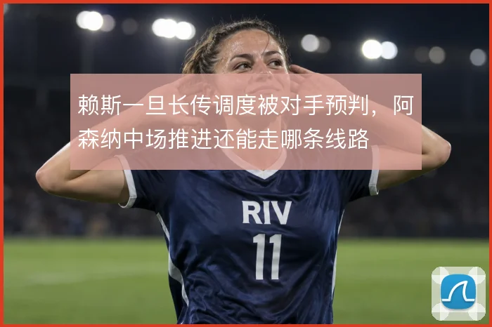 赖斯一旦长传调度被对手预判，阿森纳中场推进还能走哪条线路