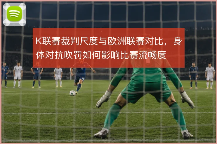 K联赛裁判尺度与欧洲联赛对比,身体对抗吹罚如何影响比赛流畅度