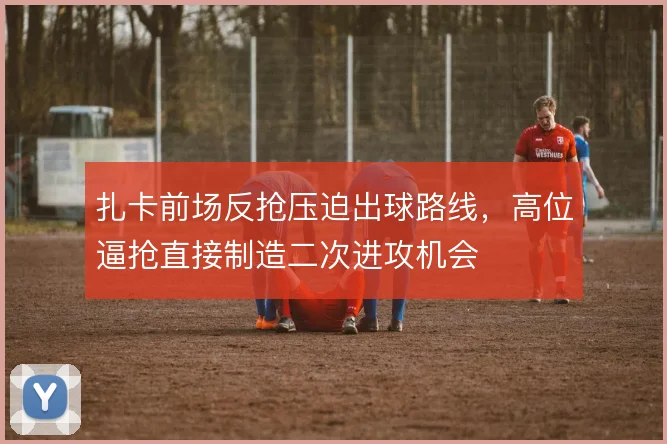 扎卡前场反抢压迫出球路线，高位逼抢直接制造二次进攻机会