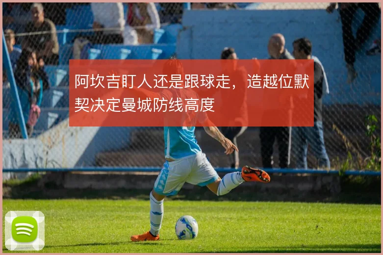 阿坎吉盯人还是跟球走,造越位默契决定曼城防线高度