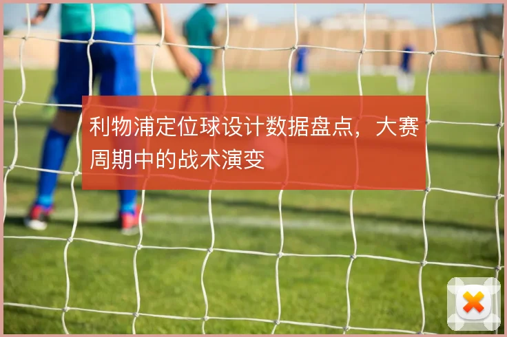 利物浦定位球设计数据盘点，大赛周期中的战术演变