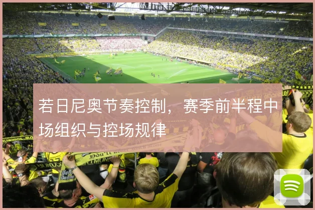 若日尼奥节奏控制，赛季前半程中场组织与控场规律