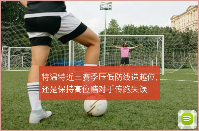 特温特近三赛季压低防线造越位，还是保持高位赌对手传跑失误