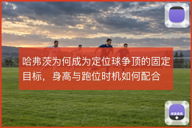 哈弗茨为何成为定位球争顶的固定目标，身高与跑位时机如何配合