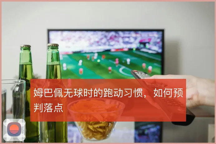 姆巴佩无球时的跑动习惯，如何预判落点