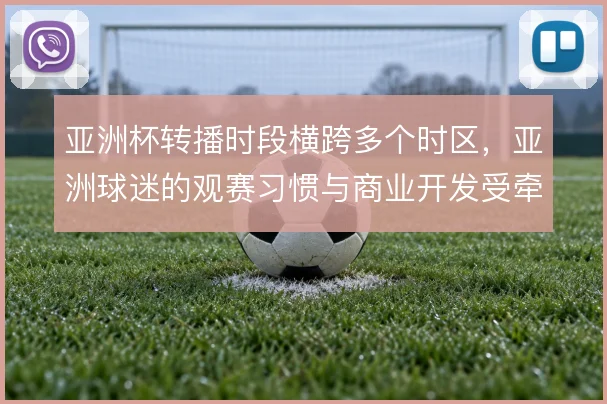 亚洲杯转播时段横跨多个时区，亚洲球迷的观赛习惯与商业开发受牵动