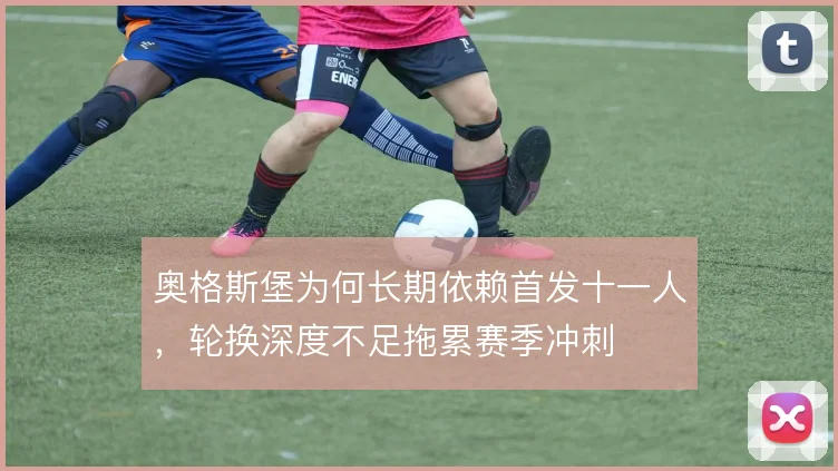 奥格斯堡为何长期依赖首发十一人，轮换深度不足拖累赛季冲刺