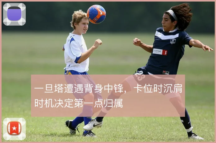 一旦塔遭遇背身中锋，卡位时沉肩时机决定第一点归属