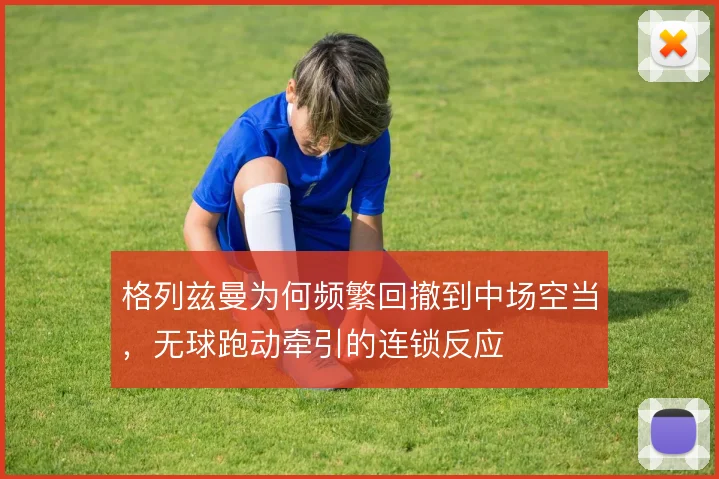 格列兹曼为何频繁回撤到中场空当,无球跑动牵引的连锁反应
