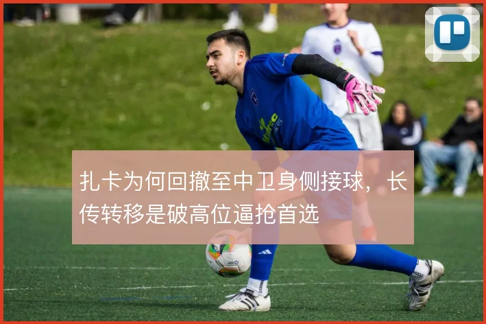 扎卡为何回撤至中卫身侧接球，长传转移是破高位逼抢首选