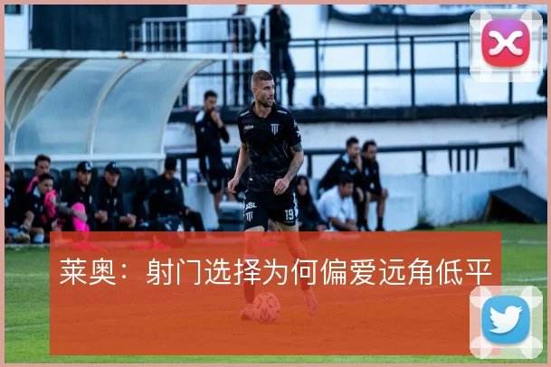 莱奥：射门选择为何偏爱远角低平