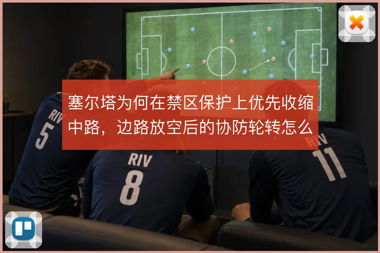 塞尔塔为何在禁区保护上优先收缩中路，边路放空后的协防轮转怎么补