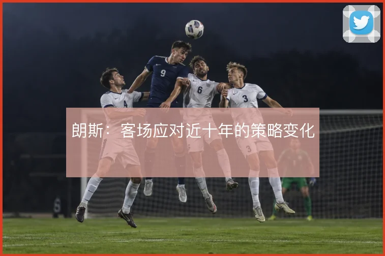 朗斯:客场应对近十年的策略变化