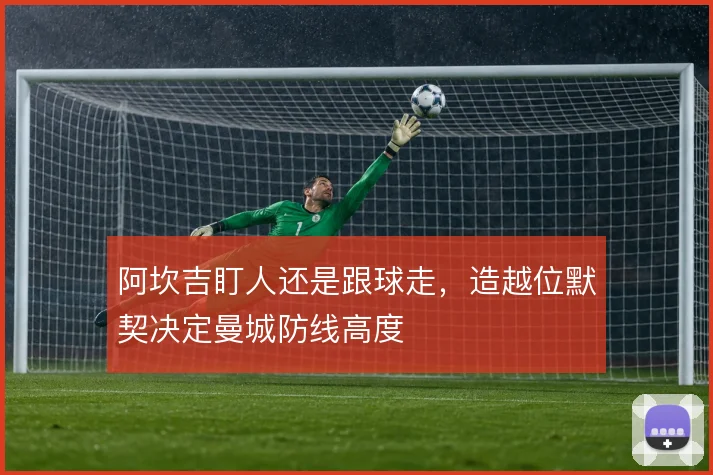 阿坎吉盯人还是跟球走,造越位默契决定曼城防线高度