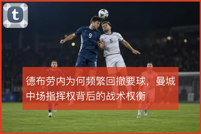 德布劳内为何频繁回撤要球,曼城中场指挥权背后的战术权衡