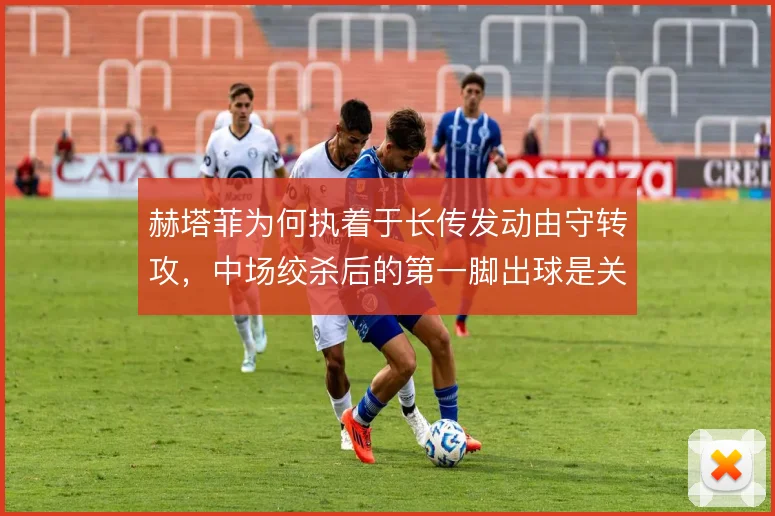 赫塔菲为何执着于长传发动由守转攻,中场绞杀后的第一脚出球是关键