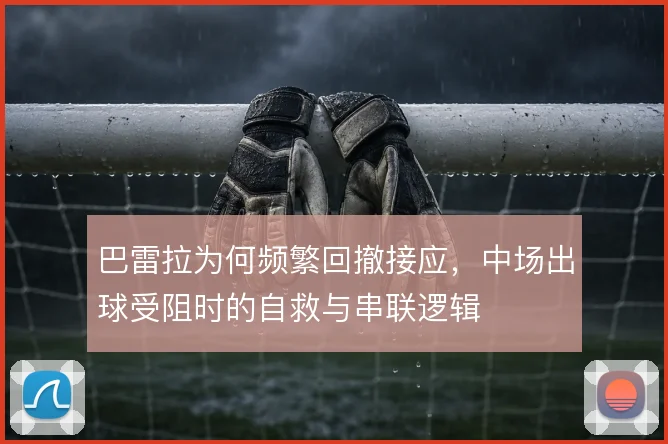 巴雷拉为何频繁回撤接应,中场出球受阻时的自救与串联逻辑