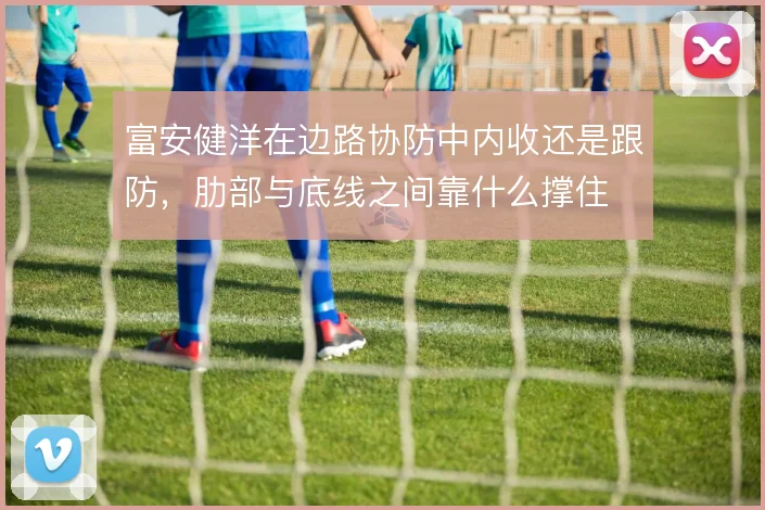 富安健洋在边路协防中内收还是跟防，肋部与底线之间靠什么撑住