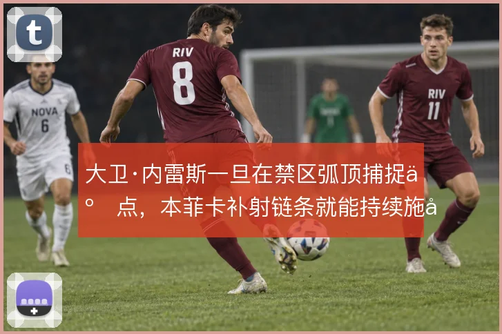 大卫·内雷斯一旦在禁区弧顶捕捉二点，本菲卡补射链条就能持续施压