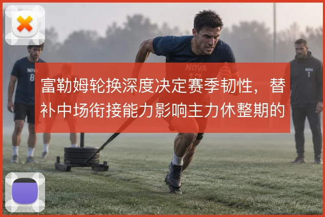 富勒姆轮换深度决定赛季韧性，替补中场衔接能力影响主力休整期的拿分效率