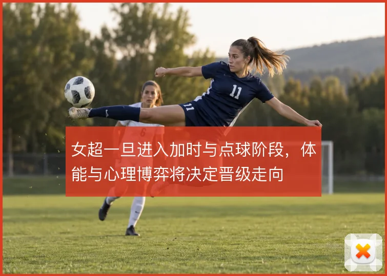 女超一旦进入加时与点球阶段，体能与心理博弈将决定晋级走向