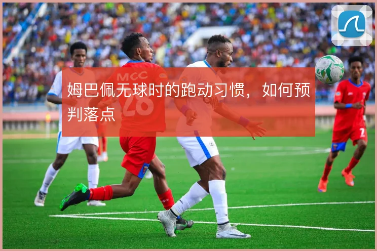 姆巴佩无球时的跑动习惯，如何预判落点