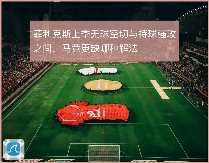 菲利克斯上季无球空切与持球强攻之间,马竞更缺哪种解法