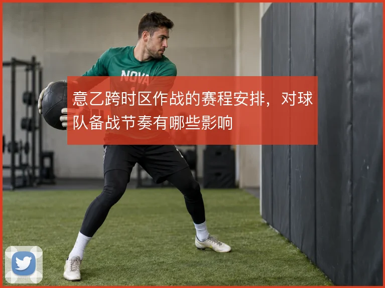 意乙跨时区作战的赛程安排,对球队备战节奏有哪些影响